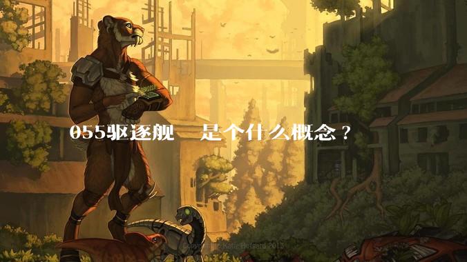 055驱逐舰  是个什么概念?